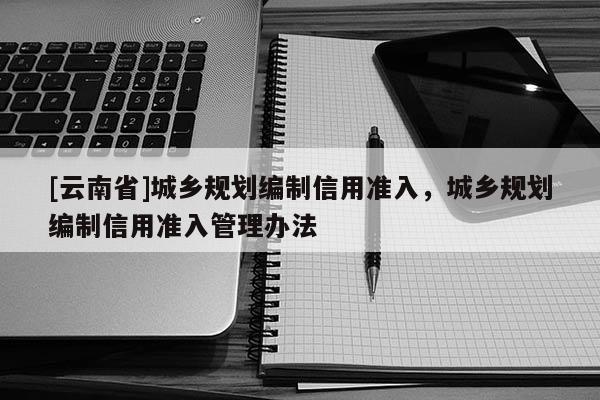 [云南省]城鄉(xiāng)規(guī)劃編制信用準入，城鄉(xiāng)規(guī)劃編制信用準入管理辦法