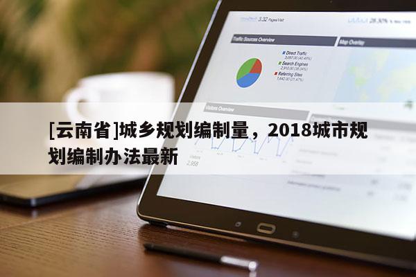[云南省]城鄉規劃編制量，2018城市規劃編制辦法最新