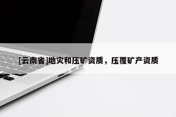 [云南省]地災和壓礦資質，壓覆礦產資質