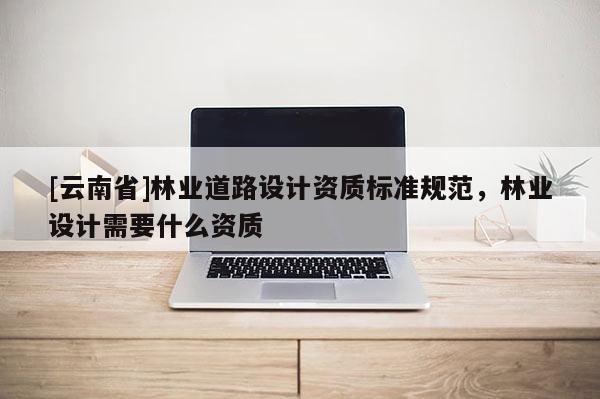 [云南省]林業道路設計資質標準規范，林業設計需要什么資質