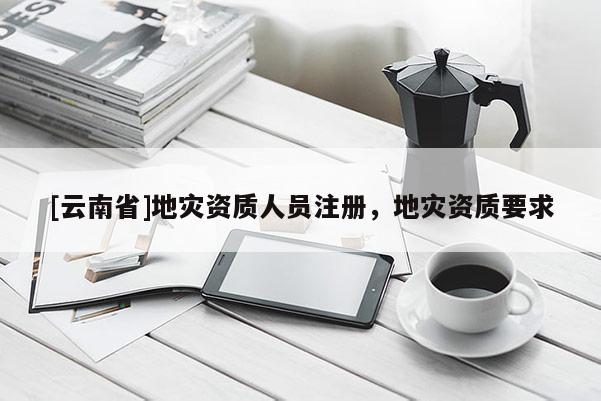 [云南省]地災資質人員注冊，地災資質要求