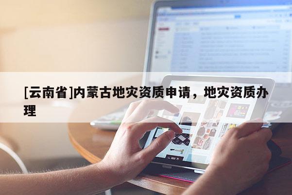[云南省]內(nèi)蒙古地災(zāi)資質(zhì)申請(qǐng)，地災(zāi)資質(zhì)辦理