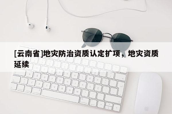 [云南省]地災防治資質認定擴項，地災資質延續