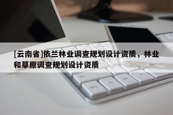 [云南省]依蘭林業(yè)調(diào)查規(guī)劃設(shè)計(jì)資質(zhì)，林業(yè)和草原調(diào)查規(guī)劃設(shè)計(jì)資質(zhì)