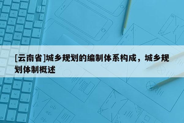 [云南省]城鄉規劃的編制體系構成，城鄉規劃體制概述