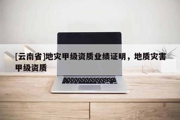 [云南省]地災甲級資質業績證明，地質災害甲級資質