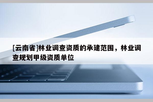 [云南省]林業調查資質的承建范圍，林業調查規劃甲級資質單位