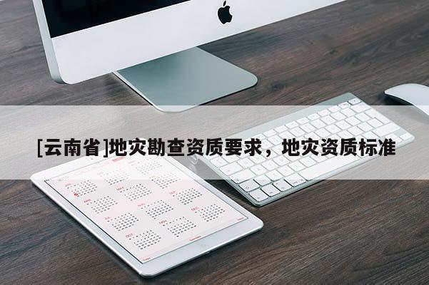 [云南省]地災(zāi)勘查資質(zhì)要求，地災(zāi)資質(zhì)標(biāo)準(zhǔn)