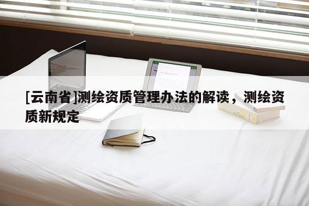 [云南省]測繪資質管理辦法的解讀，測繪資質新規定