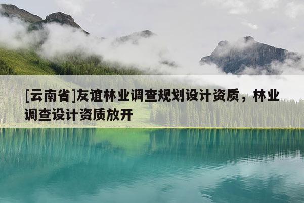 [云南省]友誼林業調查規劃設計資質，林業調查設計資質放開