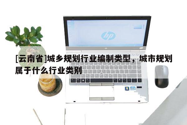 [云南省]城鄉(xiāng)規(guī)劃行業(yè)編制類(lèi)型，城市規(guī)劃屬于什么行業(yè)類(lèi)別