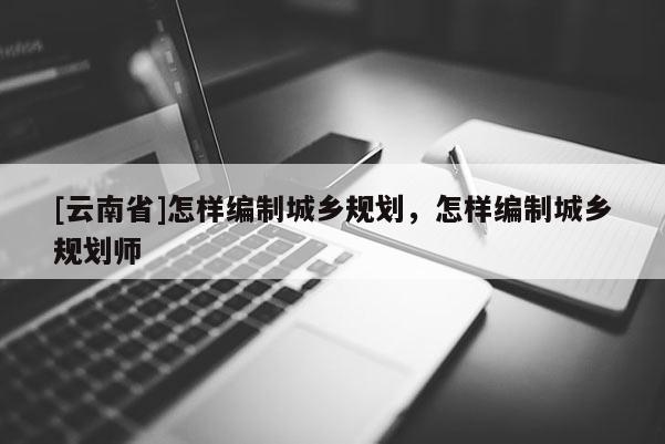 [云南省]怎樣編制城鄉規劃，怎樣編制城鄉規劃師