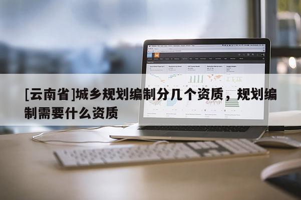[云南省]城鄉(xiāng)規(guī)劃編制分幾個(gè)資質(zhì)，規(guī)劃編制需要什么資質(zhì)