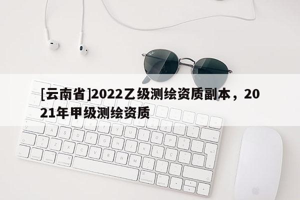 [云南省]2022乙級測繪資質副本，2021年甲級測繪資質