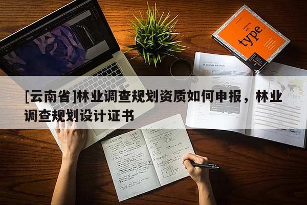 [云南省]林業(yè)調(diào)查規(guī)劃資質(zhì)如何申報(bào)，林業(yè)調(diào)查規(guī)劃設(shè)計(jì)證書