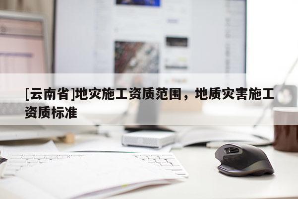 [云南省]地災施工資質(zhì)范圍，地質(zhì)災害施工資質(zhì)標準