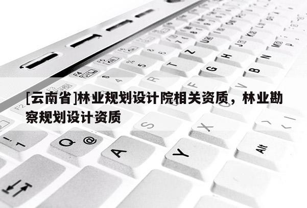 [云南省]林業規劃設計院相關資質，林業勘察規劃設計資質