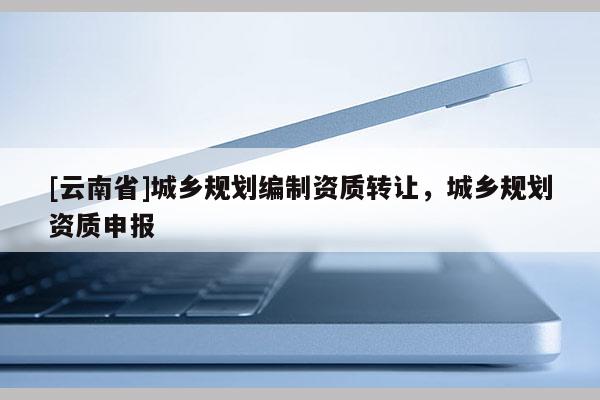 [云南省]城鄉(xiāng)規(guī)劃編制資質(zhì)轉(zhuǎn)讓，城鄉(xiāng)規(guī)劃資質(zhì)申報(bào)