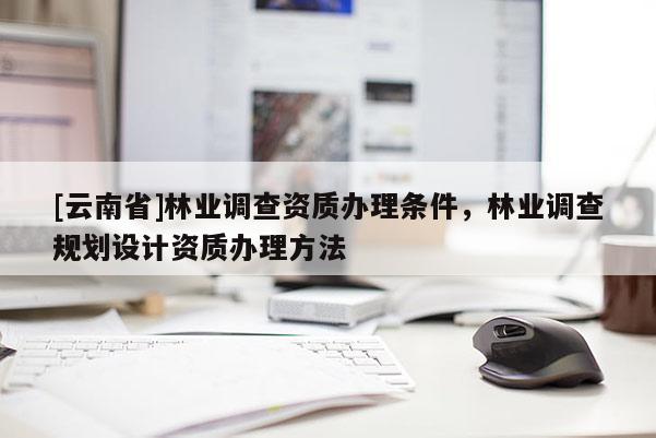 [云南省]林業調查資質辦理條件，林業調查規劃設計資質辦理方法