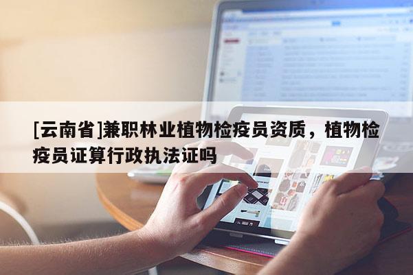 [云南省]兼職林業(yè)植物檢疫員資質(zhì)，植物檢疫員證算行政執(zhí)法證嗎