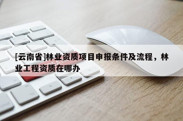 [云南省]林業資質項目申報條件及流程，林業工程資質在哪辦