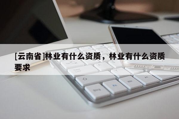 [云南省]林業(yè)有什么資質，林業(yè)有什么資質要求