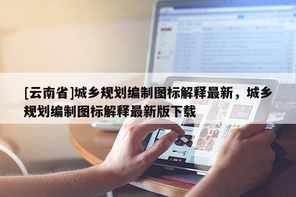 [云南省]城鄉(xiāng)規(guī)劃編制圖標(biāo)解釋最新，城鄉(xiāng)規(guī)劃編制圖標(biāo)解釋最新版下載