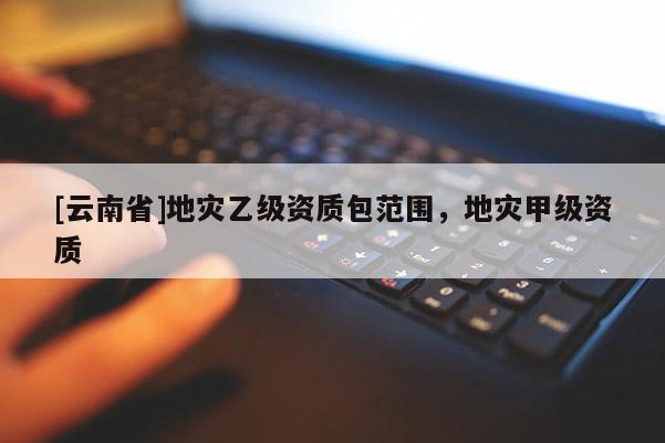 [云南省]地災乙級資質包范圍，地災甲級資質
