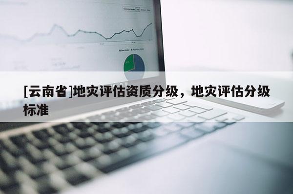[云南省]地災評估資質分級，地災評估分級標準