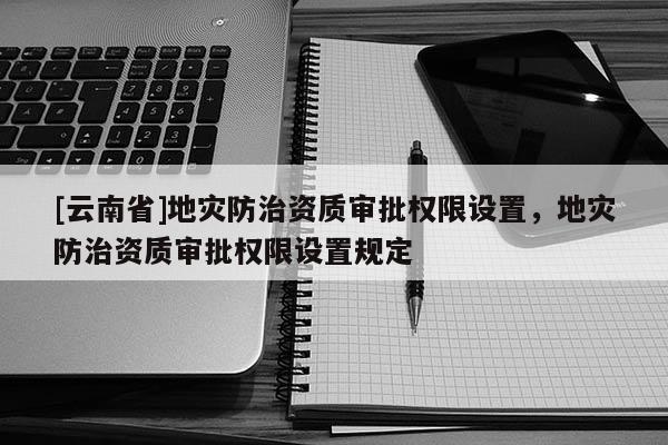 [云南省]地災(zāi)防治資質(zhì)審批權(quán)限設(shè)置，地災(zāi)防治資質(zhì)審批權(quán)限設(shè)置規(guī)定
