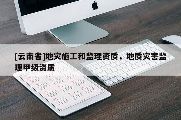 [云南省]地災施工和監理資質，地質災害監理甲級資質