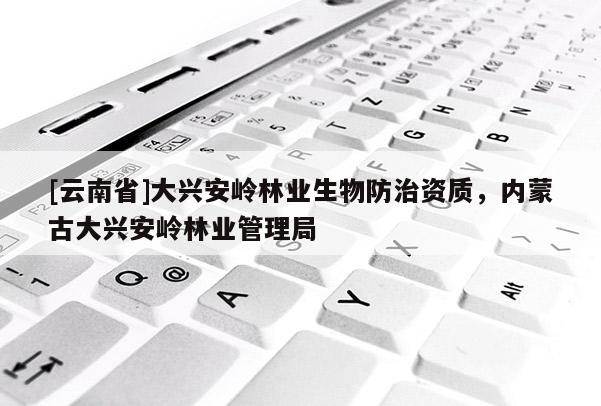 [云南省]大興安嶺林業生物防治資質，內蒙古大興安嶺林業管理局