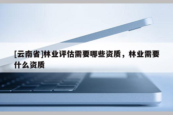 [云南省]林業評估需要哪些資質，林業需要什么資質