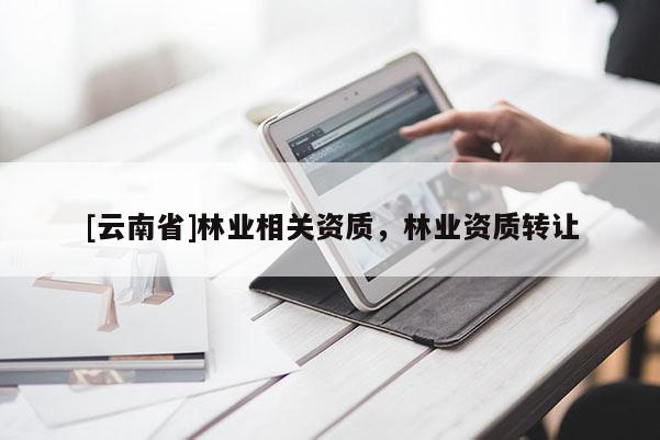[云南省]林業(yè)相關(guān)資質(zhì)，林業(yè)資質(zhì)轉(zhuǎn)讓
