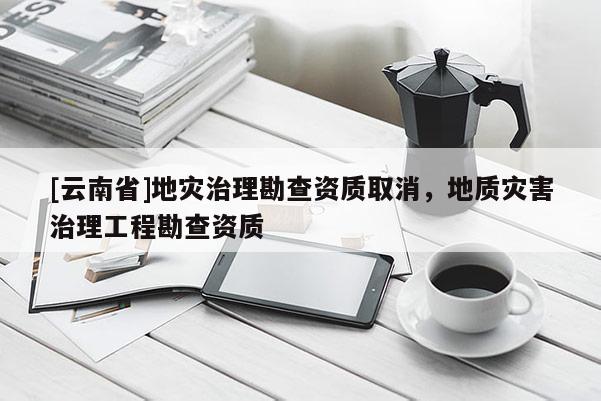 [云南省]地災(zāi)治理勘查資質(zhì)取消，地質(zhì)災(zāi)害治理工程勘查資質(zhì)