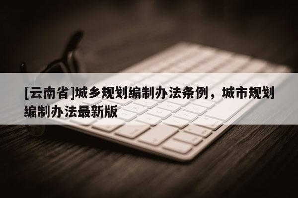 [云南省]城鄉(xiāng)規(guī)劃編制辦法條例，城市規(guī)劃編制辦法最新版