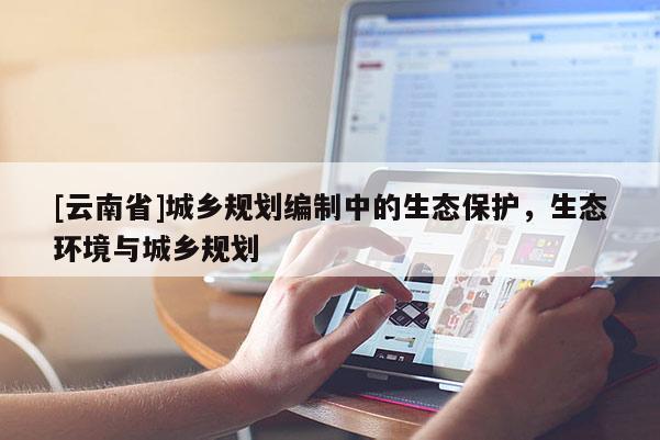 [云南省]城鄉(xiāng)規(guī)劃編制中的生態(tài)保護，生態(tài)環(huán)境與城鄉(xiāng)規(guī)劃