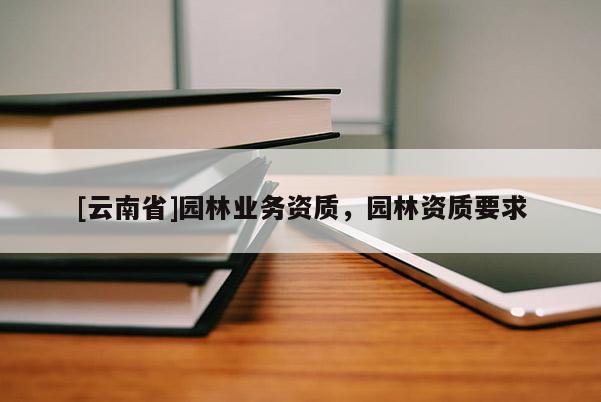[云南省]園林業務資質，園林資質要求