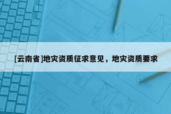 [云南省]地災資質征求意見，地災資質要求