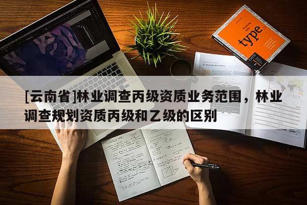 [云南省]林業(yè)調(diào)查丙級資質(zhì)業(yè)務(wù)范圍，林業(yè)調(diào)查規(guī)劃資質(zhì)丙級和乙級的區(qū)別