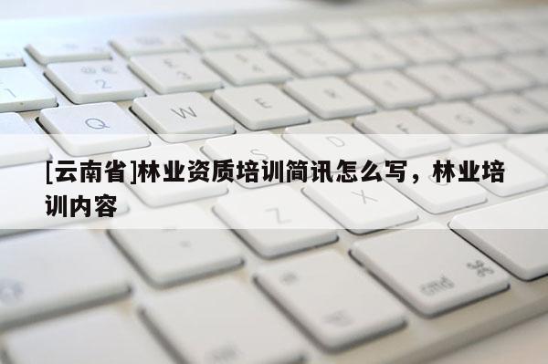 [云南省]林業資質培訓簡訊怎么寫，林業培訓內容