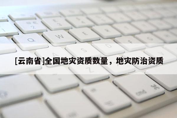 [云南省]全國地災資質數量，地災防治資質