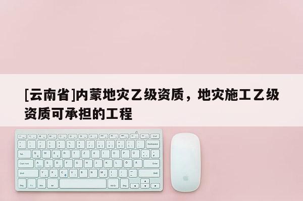 [云南省]內蒙地災乙級資質，地災施工乙級資質可承擔的工程