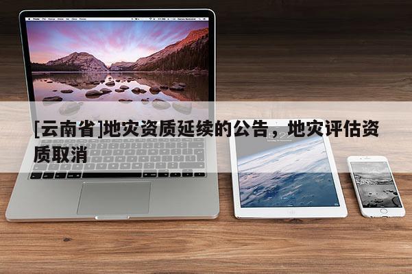 [云南省]地災資質延續的公告，地災評估資質取消
