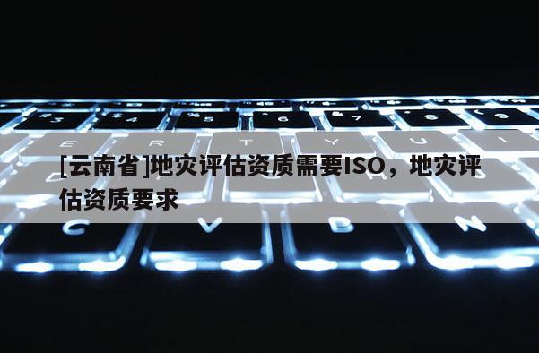 [云南省]地災評估資質需要ISO，地災評估資質要求