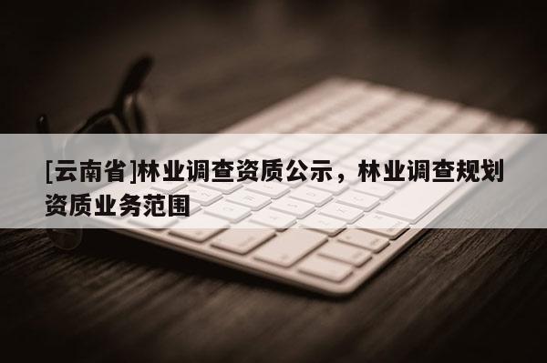[云南省]林業調查資質公示，林業調查規劃資質業務范圍