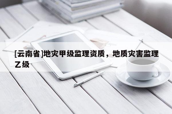 [云南省]地災(zāi)甲級監(jiān)理資質(zhì)，地質(zhì)災(zāi)害監(jiān)理乙級