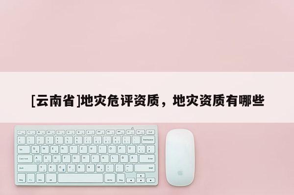 [云南省]地災危評資質(zhì)，地災資質(zhì)有哪些