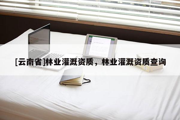 [云南省]林業灌溉資質，林業灌溉資質查詢