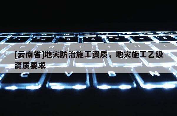 [云南省]地災防治施工資質，地災施工乙級資質要求